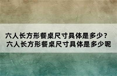 六人长方形餐桌尺寸具体是多少？ 六人长方形餐桌尺寸具体是多少呢